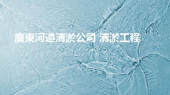 廣東河道清淤公司 清淤工程的技術(shù)革新與挑戰(zhàn)！